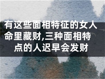 有这些面相特征的女人命里藏财,三种面相特点的人迟早会发财