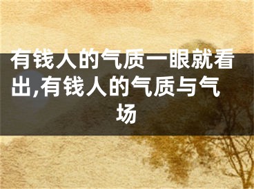 有钱人的气质一眼就看出,有钱人的气质与气场