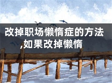 改掉职场懒惰症的方法,如果改掉懒惰