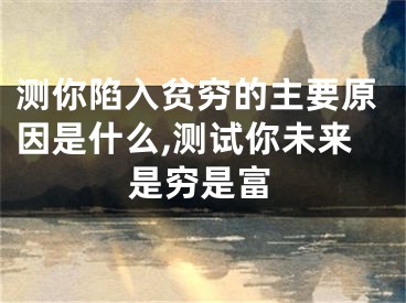 测你陷入贫穷的主要原因是什么,测试你未来是穷是富