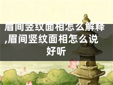 眉间竖纹面相怎么解释,眉间竖纹面相怎么说好听