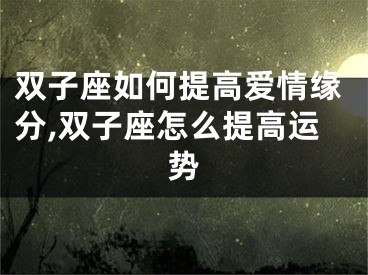双子座如何提高爱情缘分,双子座怎么提高运势