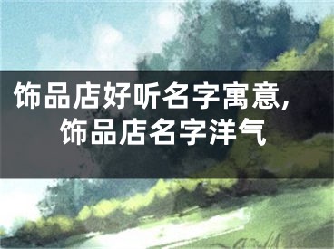 饰品店好听名字寓意,饰品店名字洋气