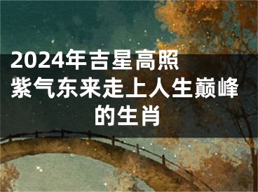 2024年吉星高照 紫气东来走上人生巅峰的生肖
