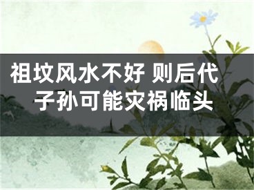 祖坟风水不好 则后代子孙可能灾祸临头