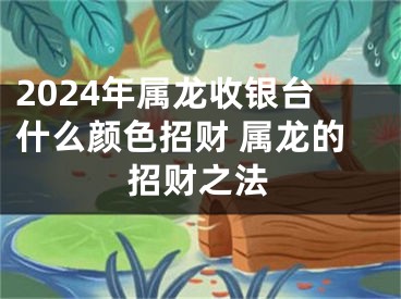 2024年属龙收银台什么颜色招财 属龙的招财之法