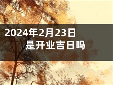 2024年2月23日是开业吉日吗