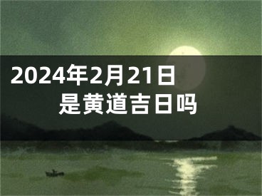2024年2月21日是黄道吉日吗