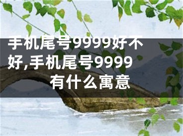 手机尾号9999好不好,手机尾号9999有什么寓意
