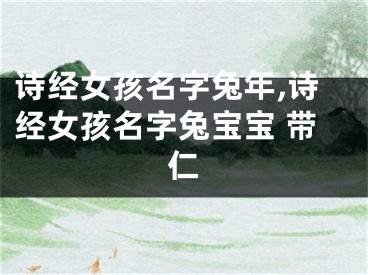 诗经女孩名字兔年,诗经女孩名字兔宝宝 带仁