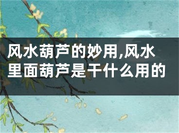 风水葫芦的妙用,风水里面葫芦是干什么用的