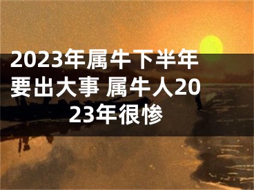 2023年属牛下半年要出大事 属牛人2023年很惨
