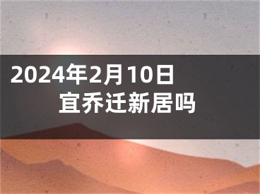 2024年2月10日宜乔迁新居吗