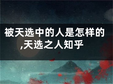 被天选中的人是怎样的,天选之人知乎