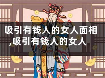 吸引有钱人的女人面相,吸引有钱人的女人