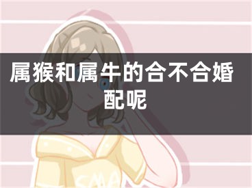 属猴和属牛的合不合婚配呢