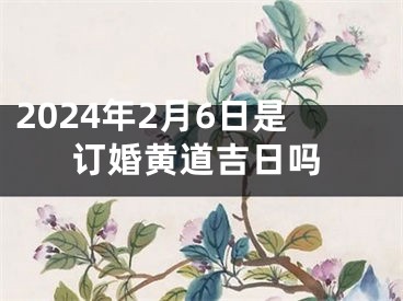 2024年2月6日是订婚黄道吉日吗