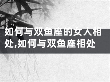 如何与双鱼座的女人相处,如何与双鱼座相处