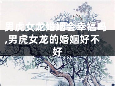 男虎女龙婚姻会幸福吗,男虎女龙的婚姻好不好