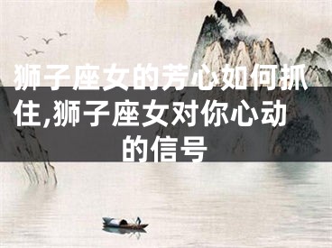 狮子座女的芳心如何抓住,狮子座女对你心动的信号