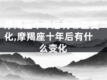 摩羯座十年后有哪些变化,摩羯座十年后有什么变化
