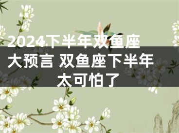 2024下半年双鱼座大预言 双鱼座下半年太可怕了