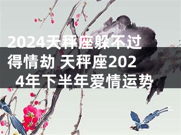 2024天秤座躲不过得情劫 天秤座2024年下半年爱情运势