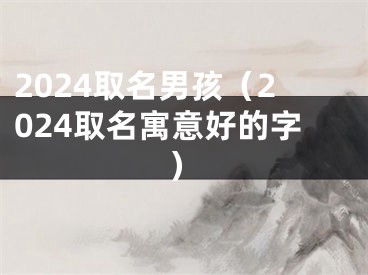 2024取名男孩（2024取名寓意好的字）