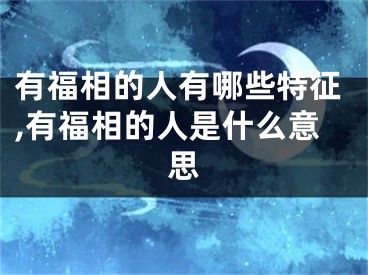 有福相的人有哪些特征,有福相的人是什么意思