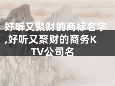 好听又聚财的商标名字,好听又聚财的商务KTV公司名