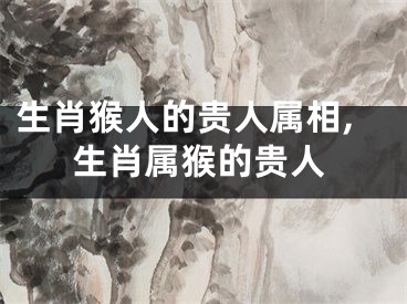 生肖猴人的贵人属相,生肖属猴的贵人