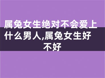 属兔女生绝对不会爱上什么男人,属兔女生好不好