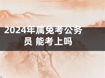 2024年属兔考公务员 能考上吗