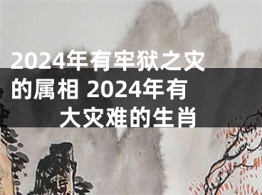2024年有牢狱之灾的属相 2024年有大灾难的生肖