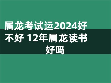 属龙考试运2024好不好 12年属龙读书好吗