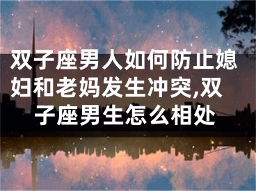 双子座男人如何防止媳妇和老妈发生冲突,双子座男生怎么相处