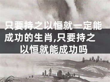 只要持之以恒就一定能成功的生肖,只要持之以恒就能成功吗
