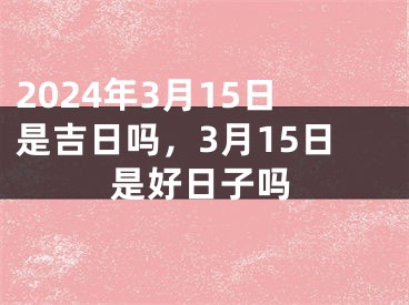 2024年3月15日是吉日吗，3月15日是好日子吗