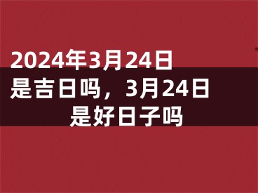 2024年3月24日是吉日吗，3月24日是好日子吗