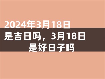 2024年3月18日是吉日吗，3月18日是好日子吗
