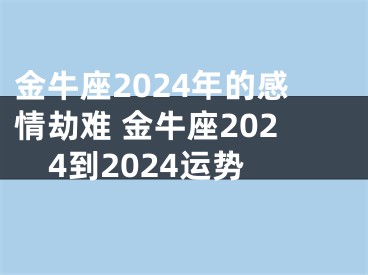 金牛座2024年的感情劫难 金牛座2024到2024运势
