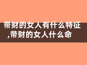 带财的女人有什么特征,带财的女人什么命