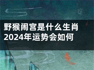 野猴闹宫是什么生肖 2024年运势会如何