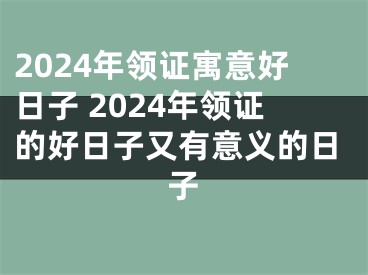 2024年领证寓意好日子 2024年领证的好日子又有意义的日子