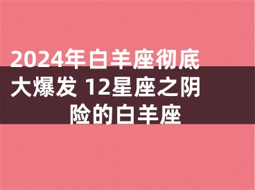 2024年白羊座彻底大爆发 12星座之阴险的白羊座