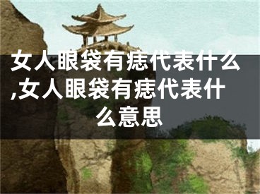 女人眼袋有痣代表什么,女人眼袋有痣代表什么意思