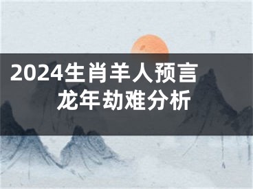 2024生肖羊人预言龙年劫难分析