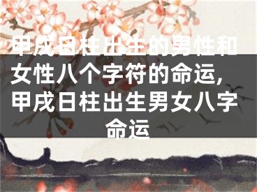 甲戌日柱出生的男性和女性八个字符的命运,甲戌日柱出生男女八字命运
