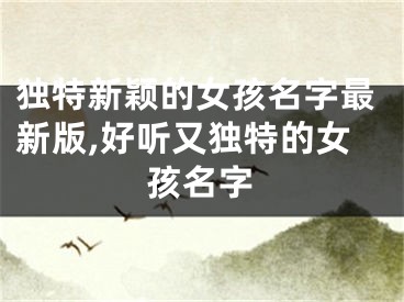 独特新颖的女孩名字最新版,好听又独特的女孩名字