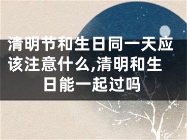 清明节和生日同一天应该注意什么,清明和生日能一起过吗